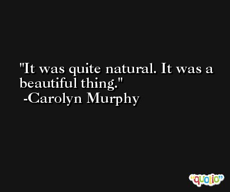 It was quite natural. It was a beautiful thing. -Carolyn Murphy