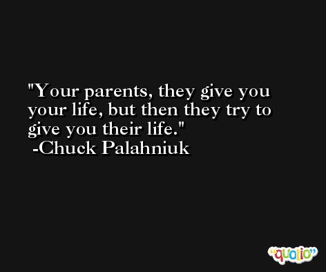 Your parents, they give you your life, but then they try to give you their life. -Chuck Palahniuk