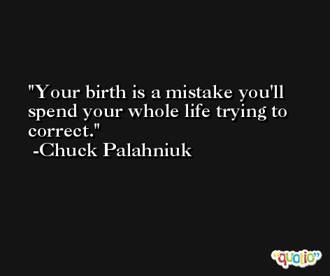 Your birth is a mistake you'll spend your whole life trying to correct. -Chuck Palahniuk