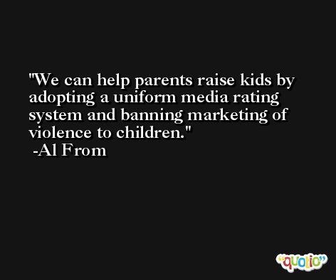 We can help parents raise kids by adopting a uniform media rating system and banning marketing of violence to children. -Al From