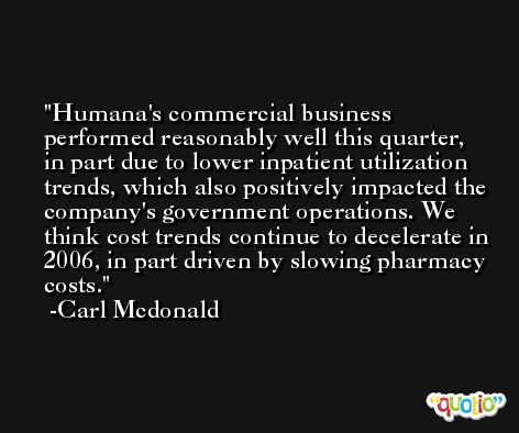Humana's commercial business performed reasonably well this quarter, in part due to lower inpatient utilization trends, which also positively impacted the company's government operations. We think cost trends continue to decelerate in 2006, in part driven by slowing pharmacy costs. -Carl Mcdonald