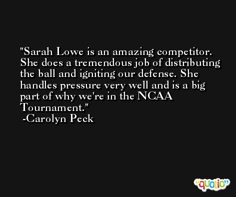 Sarah Lowe is an amazing competitor. She does a tremendous job of distributing the ball and igniting our defense. She handles pressure very well and is a big part of why we're in the NCAA Tournament. -Carolyn Peck