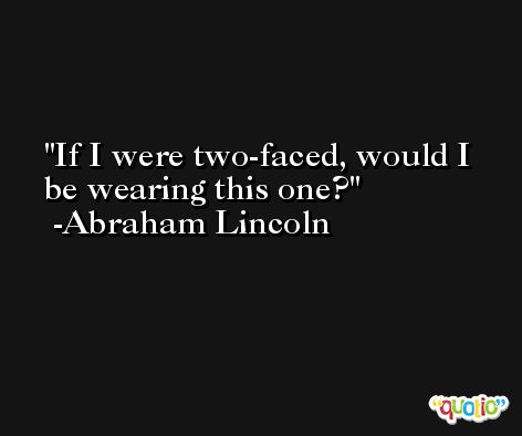 If I were two-faced, would I be wearing this one? -Abraham Lincoln