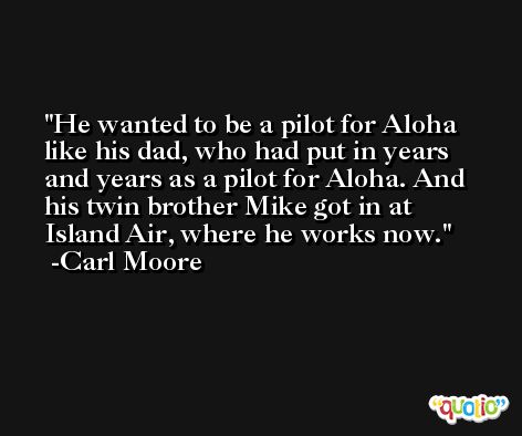 He wanted to be a pilot for Aloha like his dad, who had put in years and years as a pilot for Aloha. And his twin brother Mike got in at Island Air, where he works now. -Carl Moore
