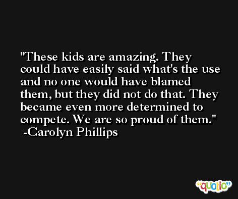 These kids are amazing. They could have easily said what's the use and no one would have blamed them, but they did not do that. They became even more determined to compete. We are so proud of them. -Carolyn Phillips