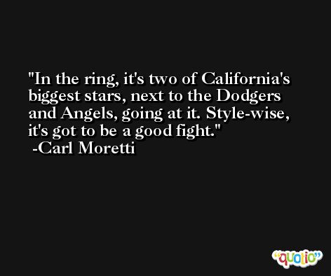 In the ring, it's two of California's biggest stars, next to the Dodgers and Angels, going at it. Style-wise, it's got to be a good fight. -Carl Moretti