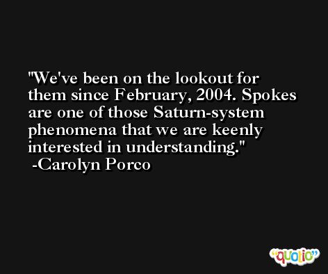 We've been on the lookout for them since February, 2004. Spokes are one of those Saturn-system phenomena that we are keenly interested in understanding. -Carolyn Porco