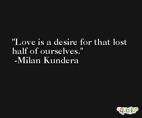 Love is a desire for that lost half of ourselves. -Milan Kundera