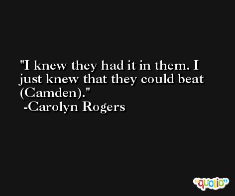 I knew they had it in them. I just knew that they could beat (Camden). -Carolyn Rogers