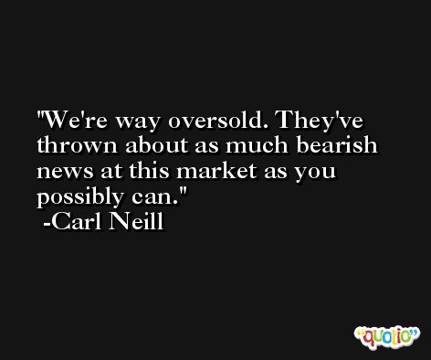 We're way oversold. They've thrown about as much bearish news at this market as you possibly can. -Carl Neill