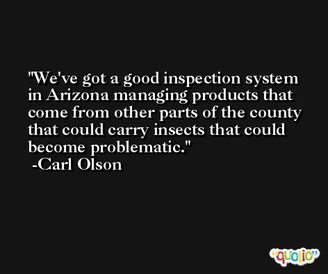 We've got a good inspection system in Arizona managing products that come from other parts of the county that could carry insects that could become problematic. -Carl Olson