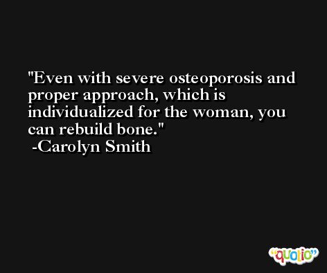 Even with severe osteoporosis and proper approach, which is individualized for the woman, you can rebuild bone. -Carolyn Smith
