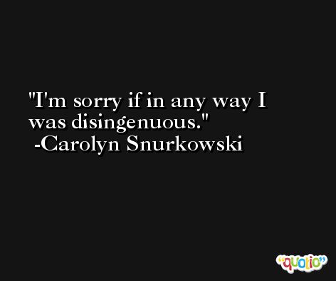 I'm sorry if in any way I was disingenuous. -Carolyn Snurkowski