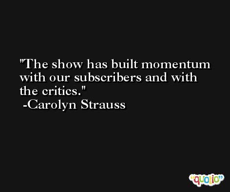 The show has built momentum with our subscribers and with the critics. -Carolyn Strauss
