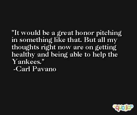It would be a great honor pitching in something like that. But all my thoughts right now are on getting healthy and being able to help the Yankees. -Carl Pavano