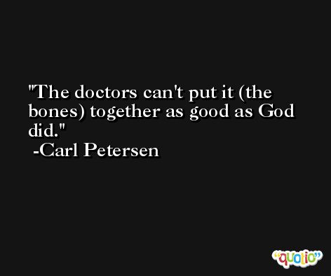 The doctors can't put it (the bones) together as good as God did. -Carl Petersen