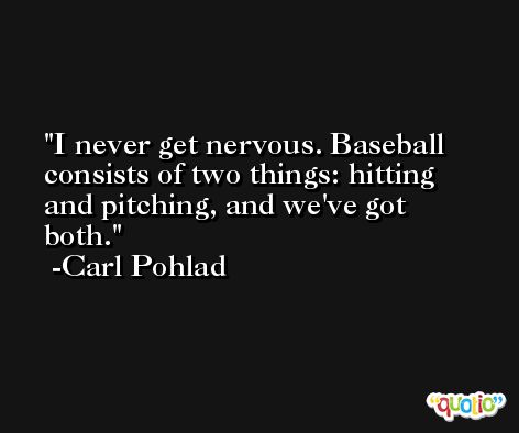 I never get nervous. Baseball consists of two things: hitting and pitching, and we've got both. -Carl Pohlad