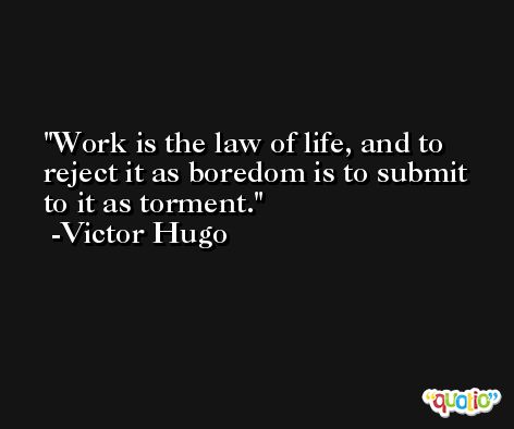 Work is the law of life, and to reject it as boredom is to submit to it as torment. -Victor Hugo