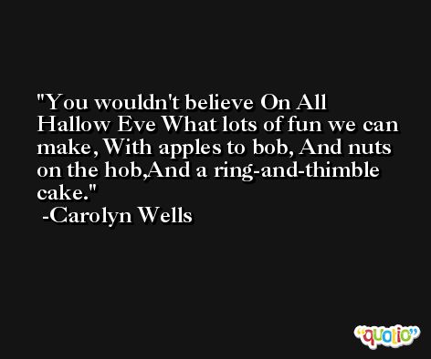 You wouldn't believe On All Hallow Eve What lots of fun we can make, With apples to bob, And nuts on the hob,And a ring-and-thimble cake. -Carolyn Wells