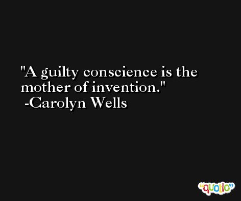 A guilty conscience is the mother of invention. -Carolyn Wells
