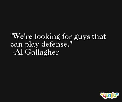 We're looking for guys that can play defense. -Al Gallagher