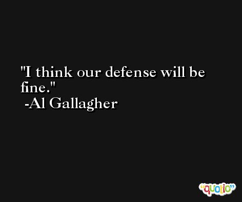 I think our defense will be fine. -Al Gallagher