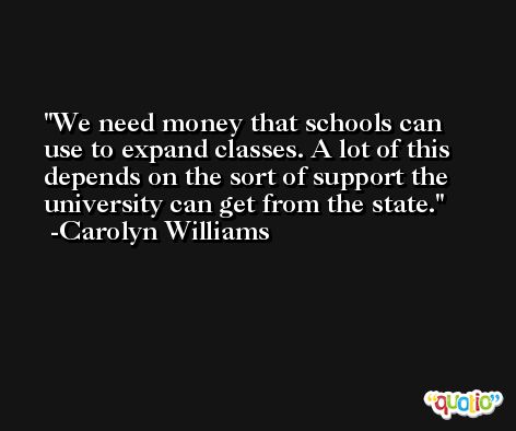 We need money that schools can use to expand classes. A lot of this depends on the sort of support the university can get from the state. -Carolyn Williams