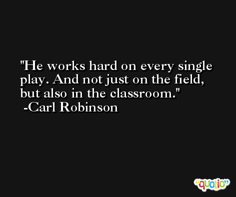 He works hard on every single play. And not just on the field, but also in the classroom. -Carl Robinson