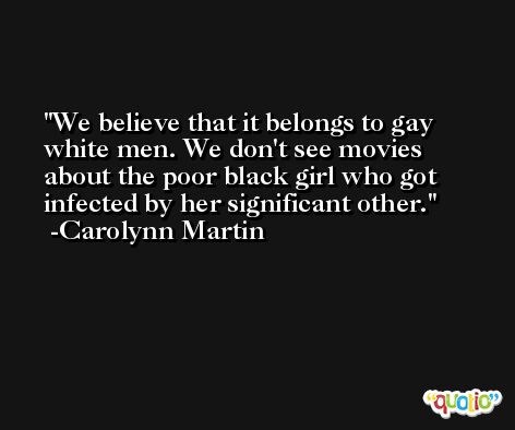 We believe that it belongs to gay white men. We don't see movies about the poor black girl who got infected by her significant other. -Carolynn Martin