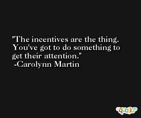 The incentives are the thing. You've got to do something to get their attention. -Carolynn Martin