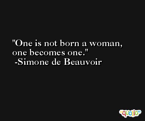 One is not born a woman, one becomes one. -Simone de Beauvoir