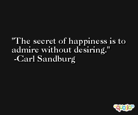 The secret of happiness is to admire without desiring. -Carl Sandburg