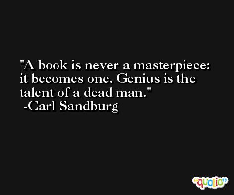 A book is never a masterpiece: it becomes one. Genius is the talent of a dead man. -Carl Sandburg