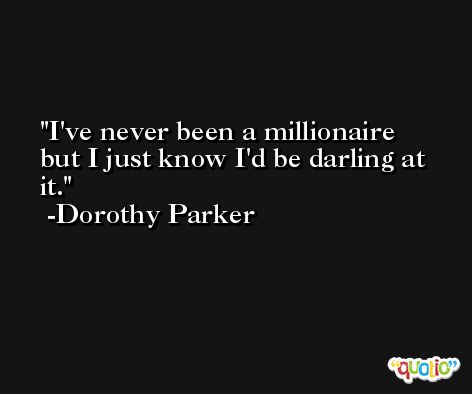 I've never been a millionaire but I just know I'd be darling at it. -Dorothy Parker