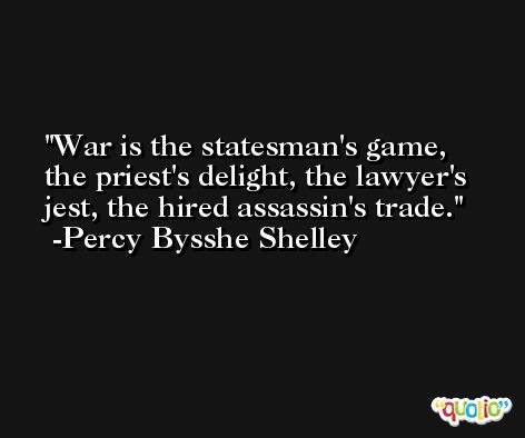 War is the statesman's game, the priest's delight, the lawyer's jest, the hired assassin's trade. -Percy Bysshe Shelley
