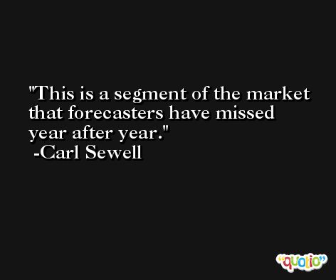 This is a segment of the market that forecasters have missed year after year. -Carl Sewell