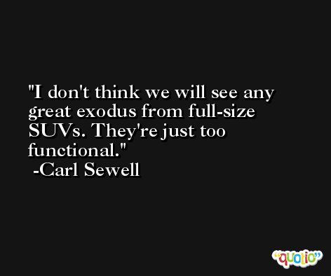 I don't think we will see any great exodus from full-size SUVs. They're just too functional. -Carl Sewell