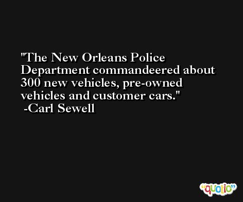 The New Orleans Police Department commandeered about 300 new vehicles, pre-owned vehicles and customer cars. -Carl Sewell
