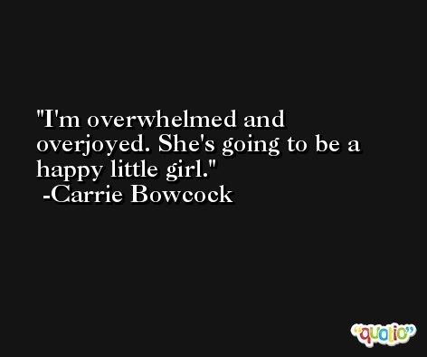 I'm overwhelmed and overjoyed. She's going to be a happy little girl. -Carrie Bowcock