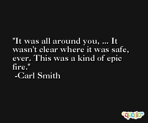 It was all around you, ... It wasn't clear where it was safe, ever. This was a kind of epic fire. -Carl Smith