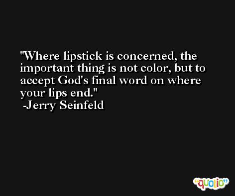 Where lipstick is concerned, the important thing is not color, but to accept God's final word on where your lips end. -Jerry Seinfeld