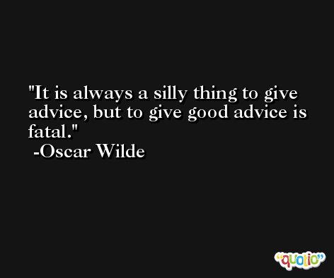 It is always a silly thing to give advice, but to give good advice is fatal. -Oscar Wilde