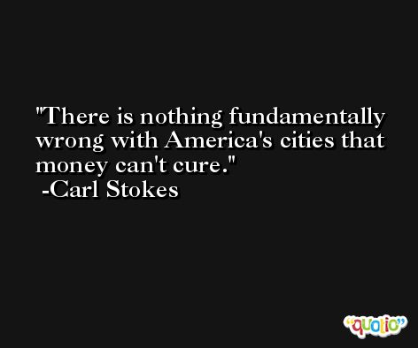 There is nothing fundamentally wrong with America's cities that money can't cure. -Carl Stokes
