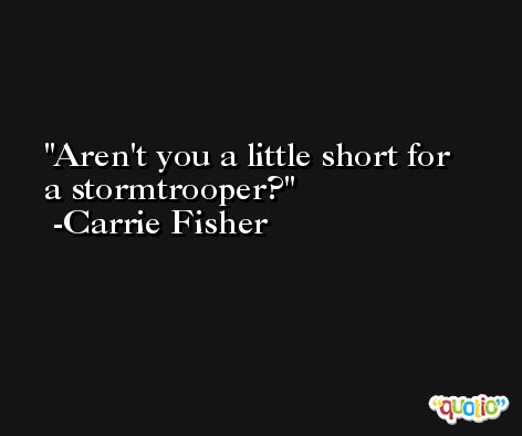 Aren't you a little short for a stormtrooper? -Carrie Fisher