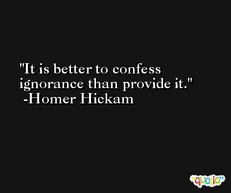 It is better to confess ignorance than provide it. -Homer Hickam