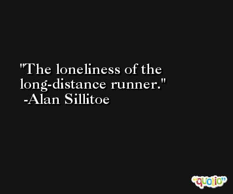 The loneliness of the long-distance runner. -Alan Sillitoe
