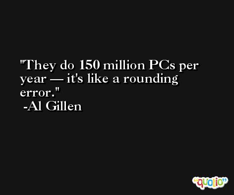 They do 150 million PCs per year — it's like a rounding error. -Al Gillen