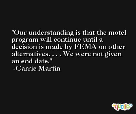 Our understanding is that the motel program will continue until a decision is made by FEMA on other alternatives. . . . We were not given an end date. -Carrie Martin