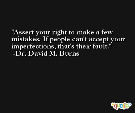 Assert your right to make a few mistakes. If people can't accept your imperfections, that's their fault. -Dr. David M. Burns