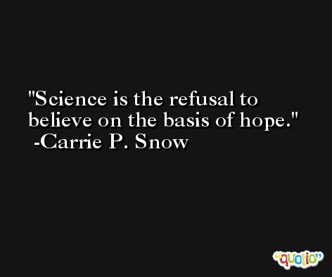 Science is the refusal to believe on the basis of hope. -Carrie P. Snow